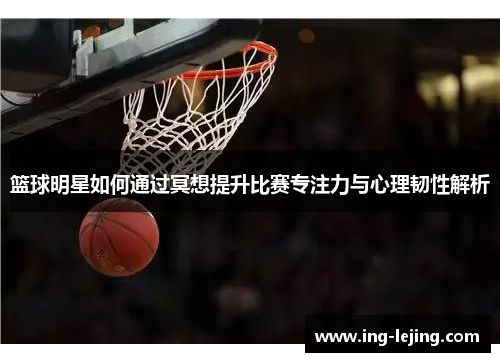 篮球明星如何通过冥想提升比赛专注力与心理韧性解析